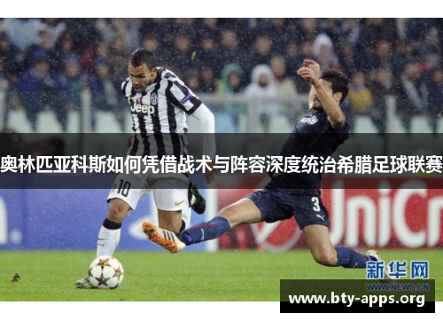 奥林匹亚科斯如何凭借战术与阵容深度统治希腊足球联赛