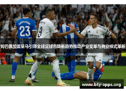 姆巴佩加盟皇马引领全球足球市场新趋势推动产业变革与商业模式革新