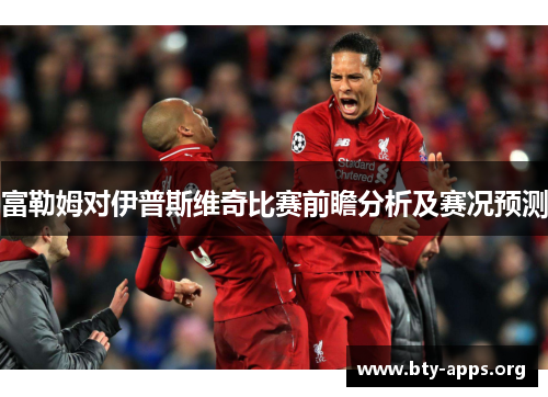 富勒姆对伊普斯维奇比赛前瞻分析及赛况预测 富勒姆对伊普斯维奇比赛前瞻分析及赛况预测