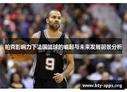 帕克影响力下法国篮球的崛起与未来发展前景分析