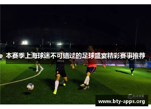 本赛季上海球迷不可错过的足球盛宴精彩赛事推荐